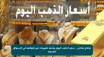 ارتفاع مفاجئ.. سعر الذهب اليوم يشهد تغييرات غير متوقعة في الأسواق المحلية